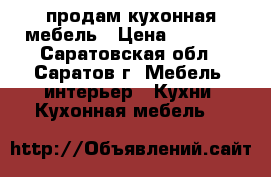 продам кухонная мебель › Цена ­ 1 000 - Саратовская обл., Саратов г. Мебель, интерьер » Кухни. Кухонная мебель   